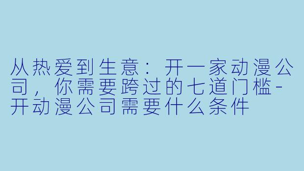 从热爱到生意:开一家动漫公司,你需要跨过的七道门槛-开动漫公司需要什么条件