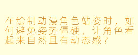 在绘制动漫角色站姿时,如何避免姿势僵硬,让角色看起来自然且有动态感?