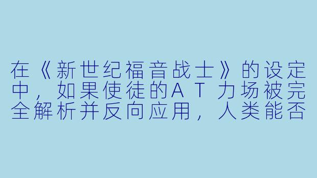 在《新世纪福音战士》的设定中，如果使徒的AT力场被完全解析并反向应用，人类能否通过“精神同步网络”将全人类的意识融合成一个集体智慧，从而在物理层面实现“人类补完计划”？这种技术是否会引发类似《攻壳机动队》中的“Ghost”边界问题？-动漫科幻