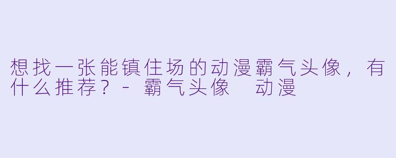 想找一张能镇住场的动漫霸气头像，有什么推荐？