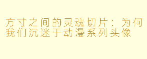 方寸之间的灵魂切片:为何我们沉迷于动漫系列头像