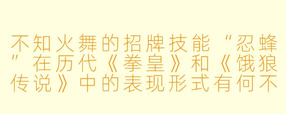 不知火舞的招牌技能“忍蜂”在历代《拳皇》和《饿狼传说》中的表现形式有何不同？为什么她总能在冲刺时带起火焰？