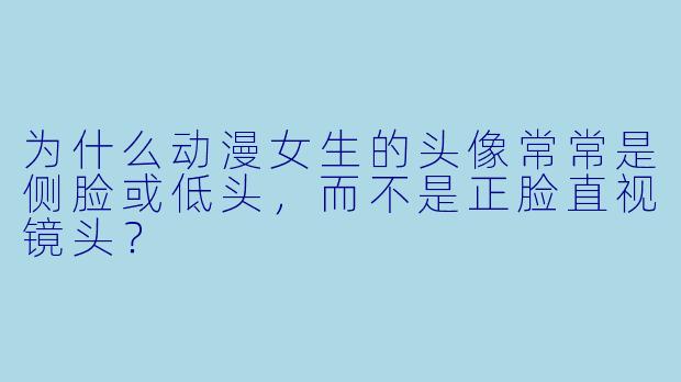 为什么动漫女生的头像常常是侧脸或低头，而不是正脸直视镜头？