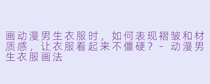 画动漫男生衣服时，如何表现褶皱和材质感，让衣服看起来不僵硬？