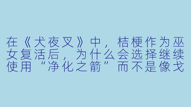 在《犬夜叉》中，桔梗作为巫女复活后，为什么会选择继续使用“净化之箭”而不是像戈薇那样用“破魔之箭”？这是否暗示了她与戈薇本质上的不同？-桔梗动漫