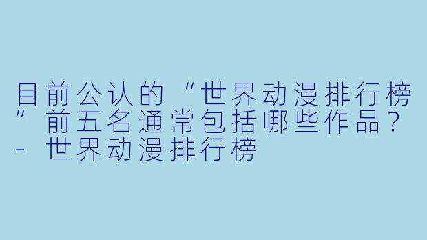 目前公认的“世界动漫排行榜”前五名通常包括哪些作品？