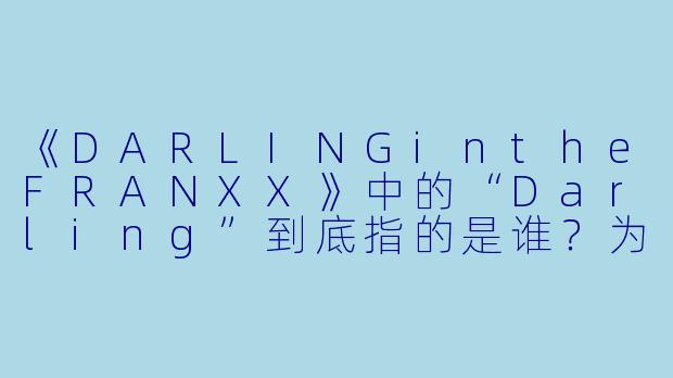 《DARLINGintheFRANXX》中的“Darling”到底指的是谁？为什么02会这样称呼广？-达令动漫