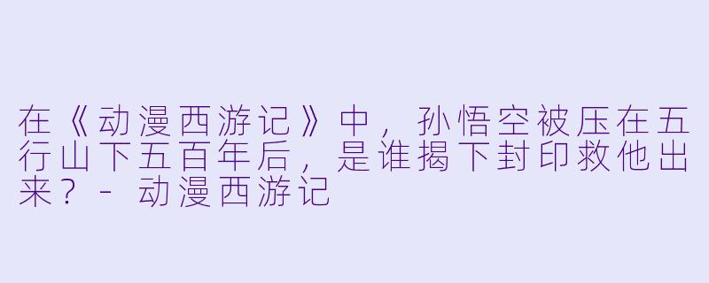 在《动漫西游记》中，孙悟空被压在五行山下五百年后，是谁揭下封印救他出来？-动漫西游记