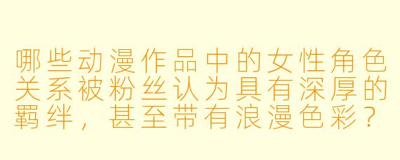 哪些动漫作品中的女性角色关系被粉丝认为具有深厚的羁绊，甚至带有浪漫色彩？