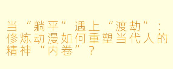 当“躺平”遇上“渡劫”：修炼动漫如何重塑当代人的精神“内卷”？