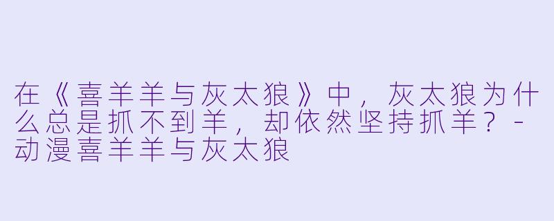 在《喜羊羊与灰太狼》中,灰太狼为什么总是抓不到羊,却依然坚持抓羊?-动漫喜羊羊与灰太狼