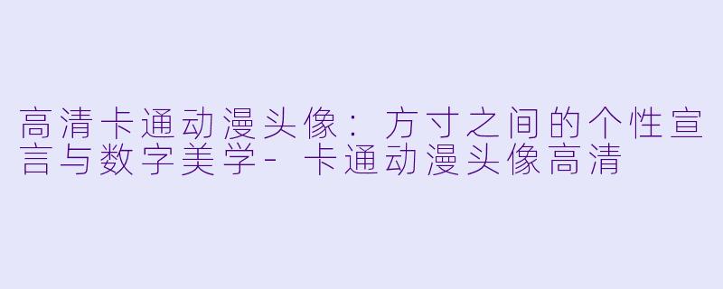 高清卡通动漫头像：方寸之间的个性宣言与数字美学