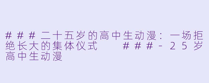 ###二十五岁的高中生动漫:一场拒绝长大的集体仪式
###-25岁高中生动漫