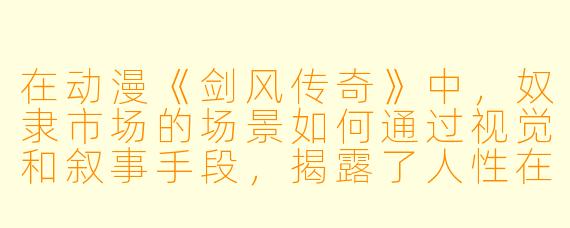 在动漫《剑风传奇》中,奴隶市场的场景如何通过视觉和叙事手段,揭露了人性在极端权力结构下的异化?