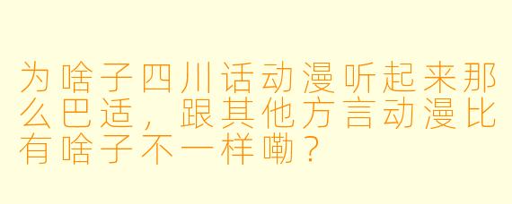 为啥子四川话动漫听起来那么巴适，跟其他方言动漫比有啥子不一样嘞？