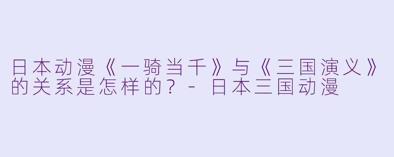 日本动漫《一骑当千》与《三国演义》的关系是怎样的？