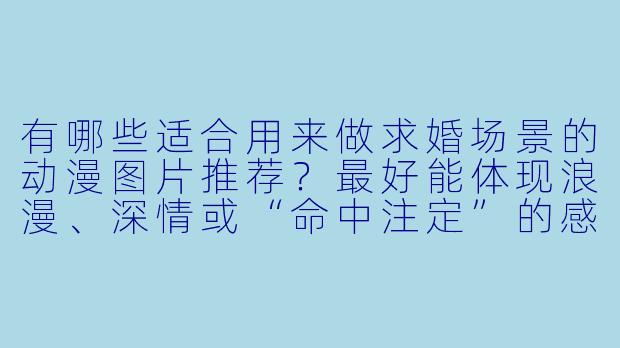 有哪些适合用来做求婚场景的动漫图片推荐？最好能体现浪漫、深情或“命中注定”的感觉。