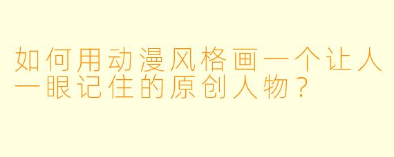 如何用动漫风格画一个让人一眼记住的原创人物?