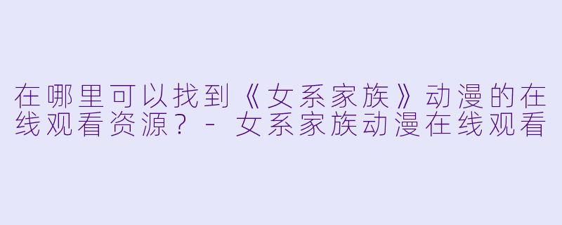 在哪里可以找到《女系家族》动漫的在线观看资源?-女系家族动漫在线观看