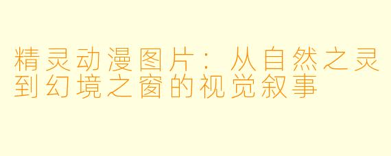 精灵动漫图片:从自然之灵到幻境之窗的视觉叙事