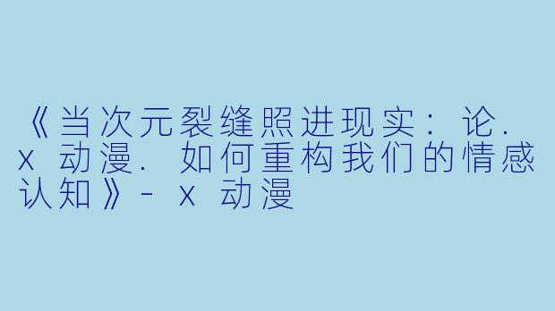 《当次元裂缝照进现实:论.x动漫.如何重构我们的情感认知》-x动漫