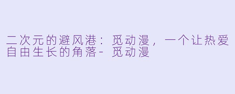 二次元的避风港:觅动漫,一个让热爱自由生长的角落-觅动漫