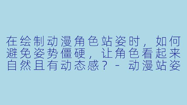 在绘制动漫角色站姿时,如何避免姿势僵硬,让角色看起来自然且有动态感?-动漫站姿素材