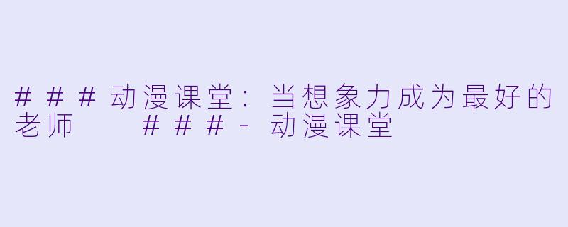 ###动漫课堂:当想象力成为最好的老师
###-动漫课堂