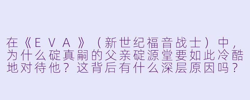 在《EVA》(新世纪福音战士)中,为什么碇真嗣的父亲碇源堂要如此冷酷地对待他?这背后有什么深层原因吗?-eva动漫