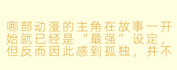 哪部动漫的主角在故事一开始就已经是“最强”设定，但反而因此感到孤独，并不断寻找能让自己认真战斗的对手？