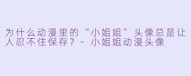 为什么动漫里的“小姐姐”头像总是让人忍不住保存？