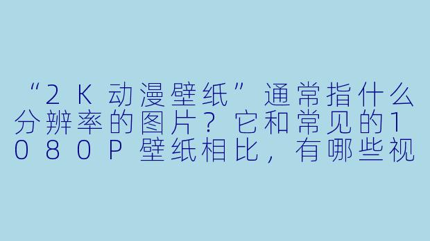 “2K动漫壁纸”通常指什么分辨率的图片？它和常见的1080P壁纸相比，有哪些视觉优势？