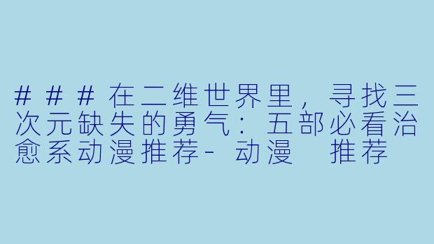 ###在二维世界里,寻找三次元缺失的勇气:五部必看治愈系动漫推荐-动漫 推荐