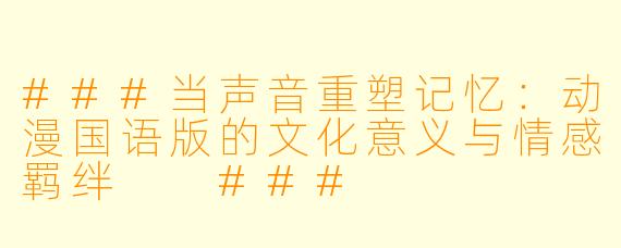 ###当声音重塑记忆：动漫国语版的文化意义与情感羁绊

###