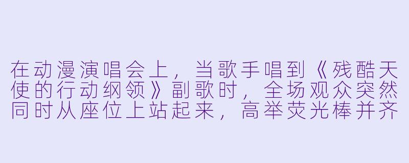 在动漫演唱会上,当歌手唱到《残酷天使的行动纲领》副歌时,全场观众突然同时从座位上站起来,高举荧光棒并齐声高喊“Zankokunatenshinoyouni”——请问这个行为在动漫宅圈里通常被称为什么?-动漫演唱会
