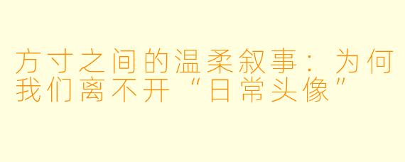 方寸之间的温柔叙事:为何我们离不开“日常头像”