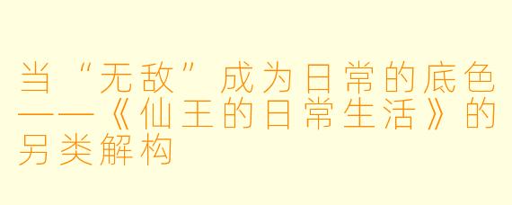 当“无敌”成为日常的底色——《仙王的日常生活》的另类解构