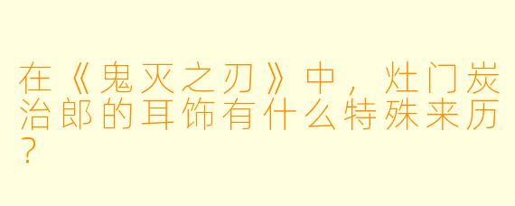 在《鬼灭之刃》中，灶门炭治郎的耳饰有什么特殊来历？