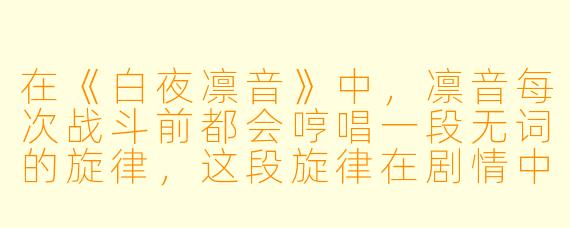 在《白夜凛音》中,凛音每次战斗前都会哼唱一段无词的旋律,这段旋律在剧情中有什么特殊含义?