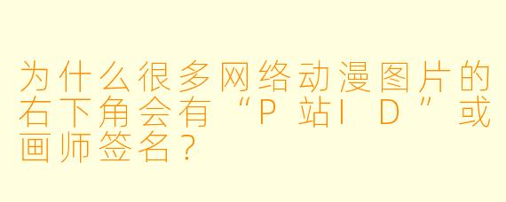 为什么很多网络动漫图片的右下角会有“P站ID”或画师签名？