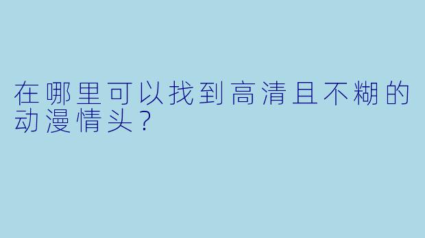 在哪里可以找到高清且不糊的动漫情头?