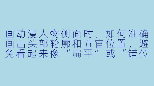 画动漫人物侧面时，如何准确画出头部轮廓和五官位置，避免看起来像“扁平”或“错位”？