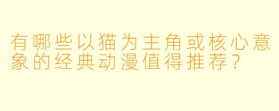 有哪些以猫为主角或核心意象的经典动漫值得推荐?