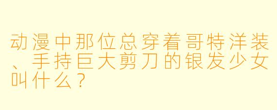动漫中那位总穿着哥特洋装、手持巨大剪刀的银发少女叫什么？