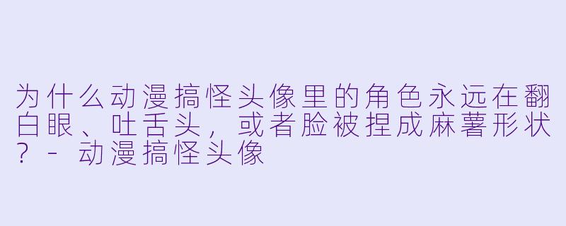 为什么动漫搞怪头像里的角色永远在翻白眼、吐舌头，或者脸被捏成麻薯形状？-动漫搞怪头像