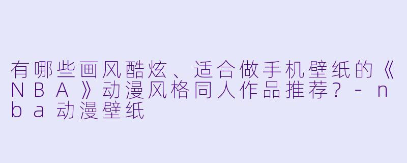 有哪些画风酷炫、适合做手机壁纸的《NBA》动漫风格同人作品推荐?-nba动漫壁纸