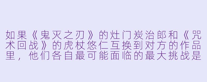 如果《鬼灭之刃》的灶门炭治郎和《咒术回战》的虎杖悠仁互换到对方的作品里,他们各自最可能面临的最大挑战是什么?-动漫角色