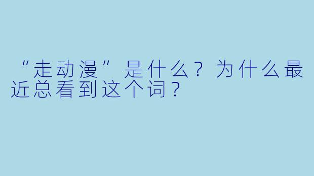 “走动漫”是什么?为什么最近总看到这个词?