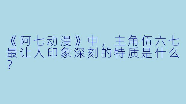 《阿七动漫》中,主角伍六七最让人印象深刻的特质是什么?