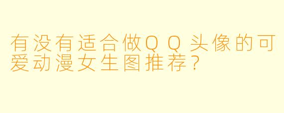 有没有适合做QQ头像的可爱动漫女生图推荐？